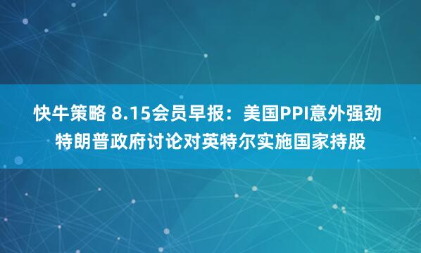 快牛策略 8.15会员早报：美国PPI意外强劲 特朗普政府讨论对英特尔实施国家持股