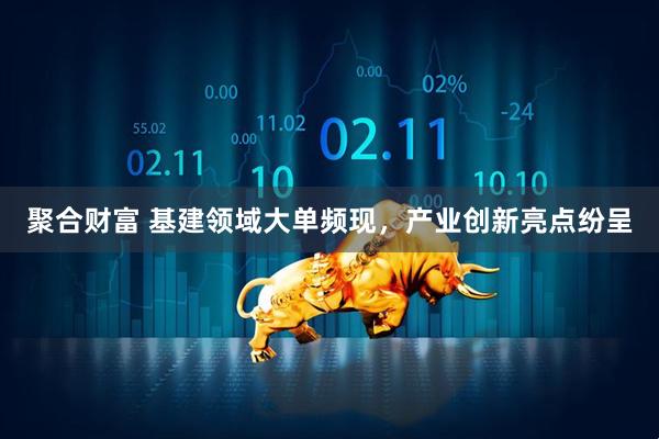 聚合财富 基建领域大单频现，产业创新亮点纷呈