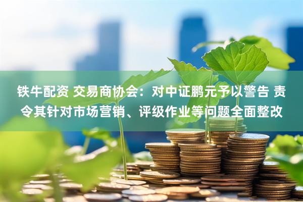 铁牛配资 交易商协会：对中证鹏元予以警告 责令其针对市场营销、评级作业等问题全面整改