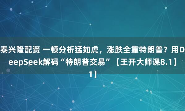 泰兴隆配资 一顿分析猛如虎，涨跌全靠特朗普？用DeepSeek解码“特朗普交易”【王开大师课8.1】