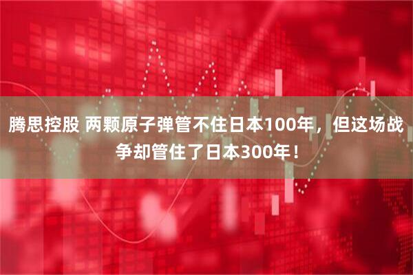 腾思控股 两颗原子弹管不住日本100年，但这场战争却管住了日本300年！
