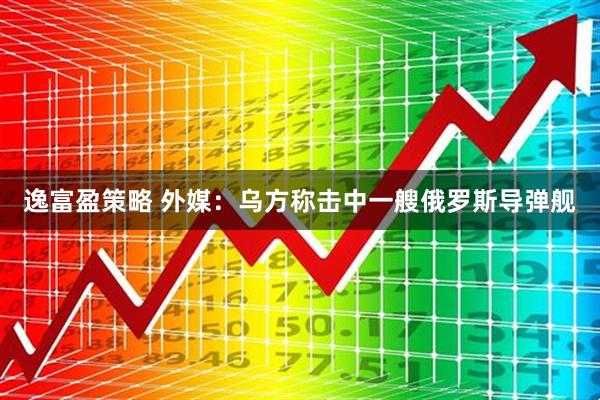 逸富盈策略 外媒：乌方称击中一艘俄罗斯导弹舰
