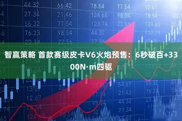 智赢策略 首款赛级皮卡V6火炮预售：6秒破百+3300N·m四驱