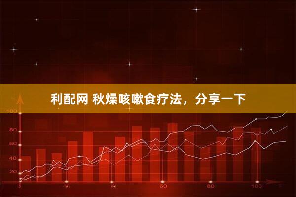 利配网 秋燥咳嗽食疗法，分享一下