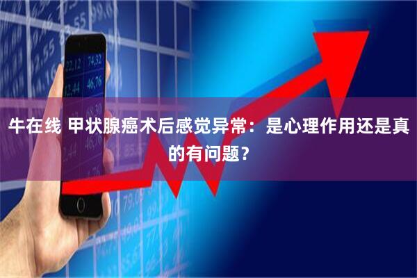 牛在线 甲状腺癌术后感觉异常：是心理作用还是真的有问题？