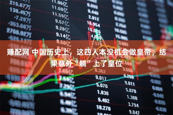 赚配网 中国历史上，这四人本没机会做皇帝，结果意外“躺”上了皇位