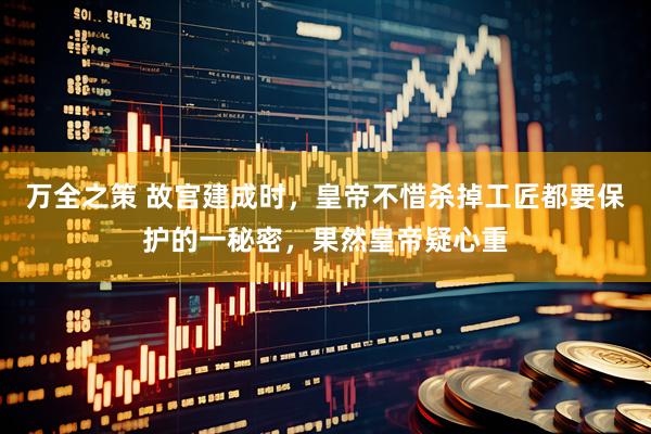 万全之策 故宫建成时，皇帝不惜杀掉工匠都要保护的一秘密，果然皇帝疑心重