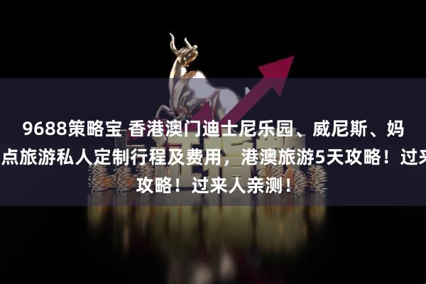 9688策略宝 香港澳门迪士尼乐园、威尼斯、妈祖庙等景点旅游私人定制行程及费用，港澳旅游5天攻略！过来人亲测！