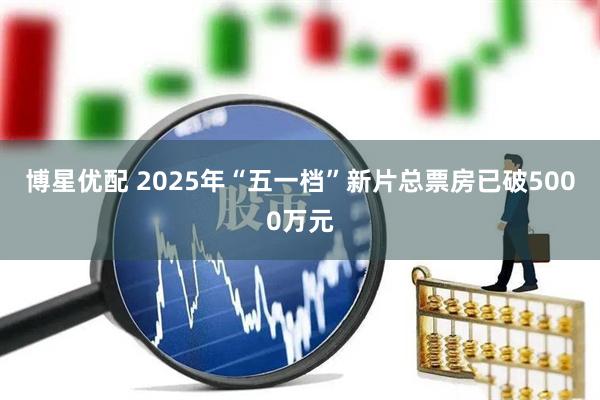 博星优配 2025年“五一档”新片总票房已破5000万元