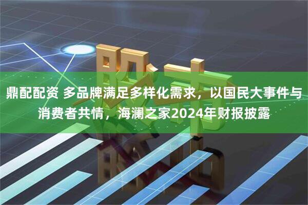 鼎配配资 多品牌满足多样化需求，以国民大事件与消费者共情，海澜之家2024年财报披露