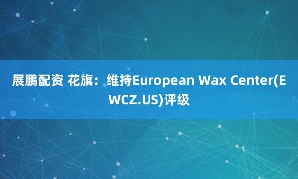展鵬配资 花旗：维持European Wax Center(EWCZ.US)评级