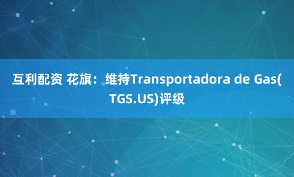 互利配资 花旗：维持Transportadora de Gas(TGS.US)评级