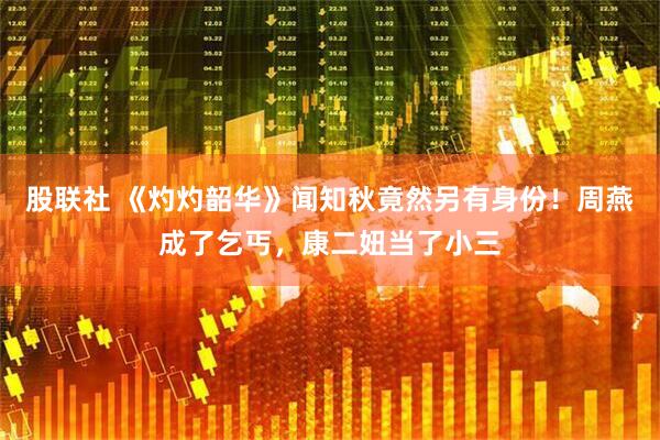 股联社 《灼灼韶华》闻知秋竟然另有身份！周燕成了乞丐，康二妞当了小三