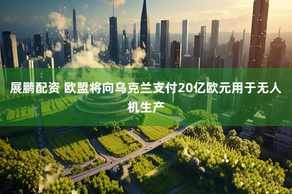 展鹏配资 欧盟将向乌克兰支付20亿欧元用于无人机生产
