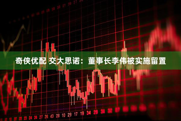 奇侠优配 交大思诺：董事长李伟被实施留置