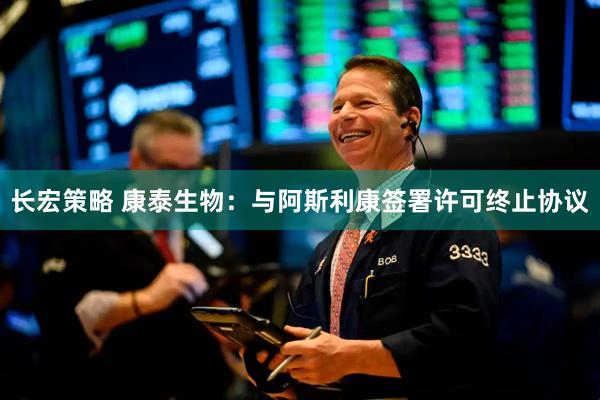 长宏策略 康泰生物：与阿斯利康签署许可终止协议