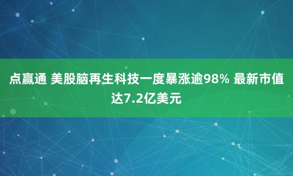 点赢通 美股脑再生科技一度暴涨逾98% 最新市值达7.2亿美元