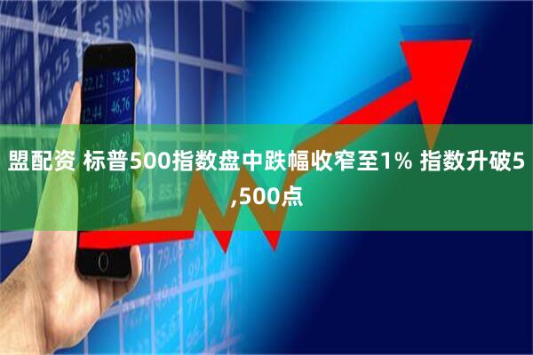 盟配资 标普500指数盘中跌幅收窄至1% 指数升破5,500点