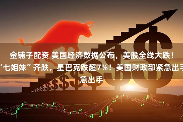 金铺子配资 美国经济数据公布，美股全线大跌！“七姐妹”齐跌，星巴克跌超7%！美国财政部紧急出手