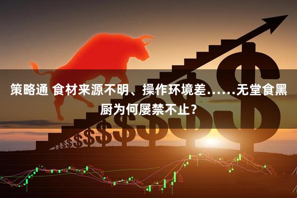策略通 食材来源不明、操作环境差……无堂食黑厨为何屡禁不止？