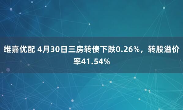 维嘉优配 4月30日三房转债下跌0.26%，转股溢价率41.54%
