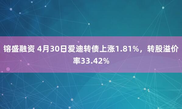 镕盛融资 4月30日爱迪转债上涨1.81%，转股溢价率33.42%